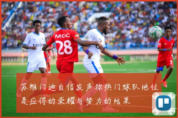 苏维门迪自信发声称热门球队地位是应得的荣耀与努力的结果