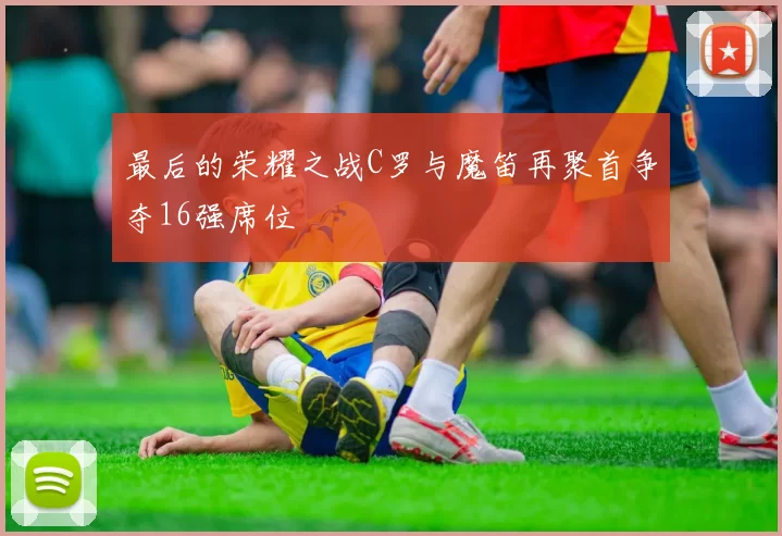 最后的荣耀之战C罗与魔笛再聚首争夺16强席位