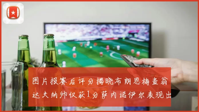 图片报赛后评分揭晓布朗恩梅查翁达夫纳帅仅获1分萨内诺伊尔表现出色获3分