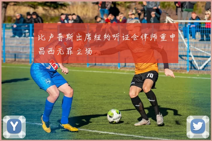 比卢普斯出席纽约听证会律师重申昌西无罪立场