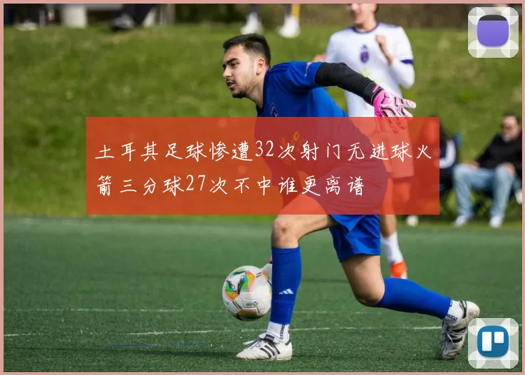 土耳其足球惨遭32次射门无进球火箭三分球27次不中谁更离谱