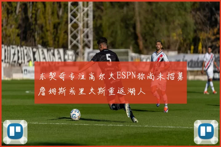 东契奇专注高尔夫ESPN称尚未招募詹姆斯或里夫斯重返湖人