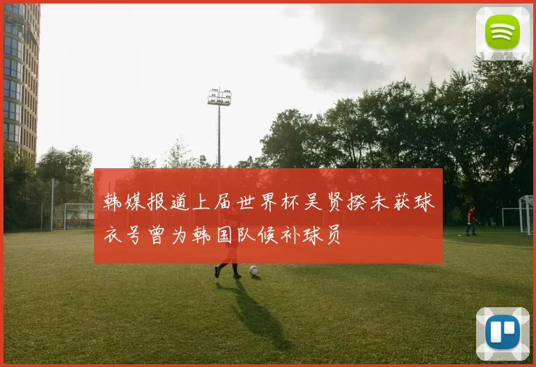 韩媒报道上届世界杯吴贤揆未获球衣号曾为韩国队候补球员