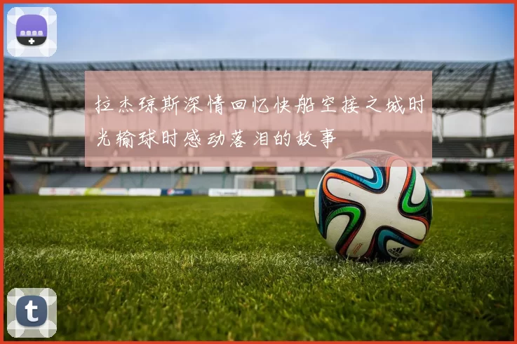 拉杰琼斯深情回忆快船空接之城时光输球时感动落泪的故事