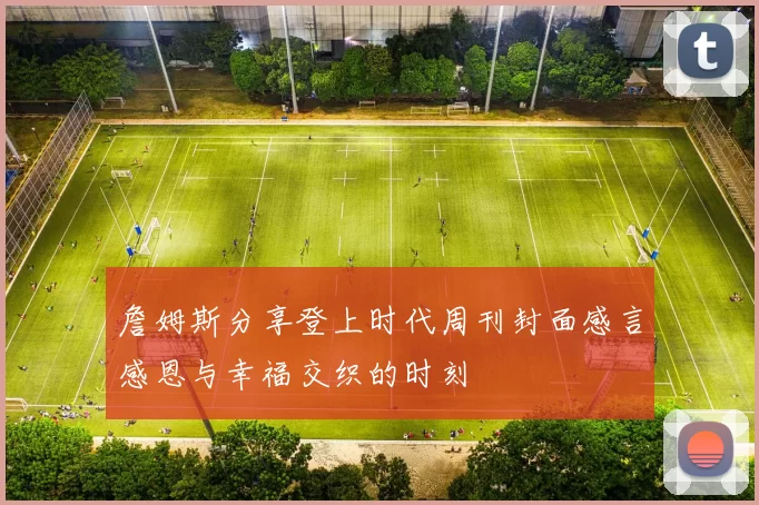 詹姆斯分享登上时代周刊封面感言感恩与幸福交织的时刻