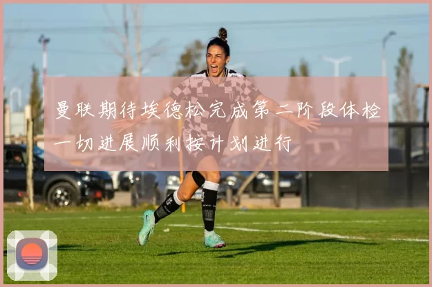 曼联期待埃德松完成第二阶段体检一切进展顺利按计划进行