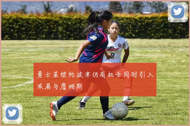 勇士虽续约波津仍有机会同时引入浓眉与詹姆斯
