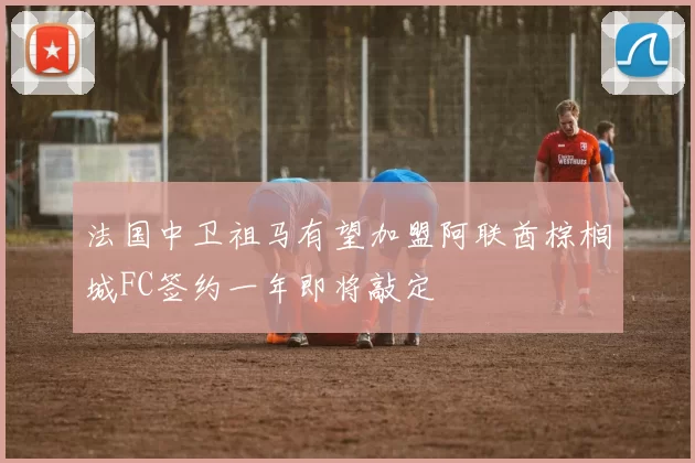 法国中卫祖马有望加盟阿联酋棕榈城FC签约一年即将敲定