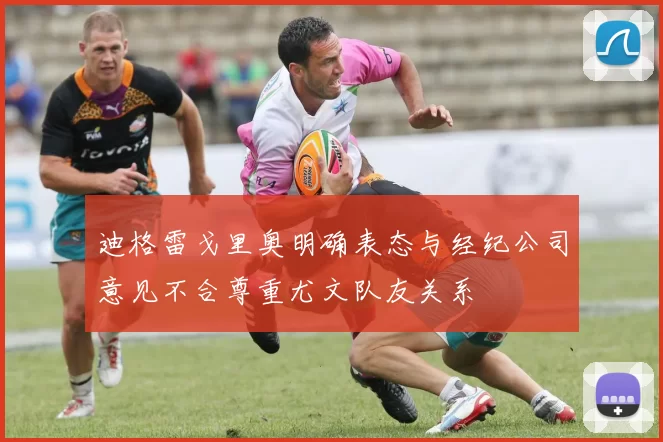 迪格雷戈里奥明确表态与经纪公司意见不合尊重尤文队友关系