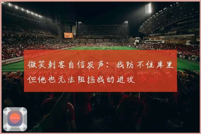 微笑刺客自信发声：我防不住库里但他也无法阻挡我的进攻